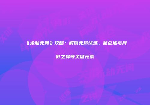 《永劫无间》攻略：解锁无尽试炼、昆仑墟与月影之锋等关键元素