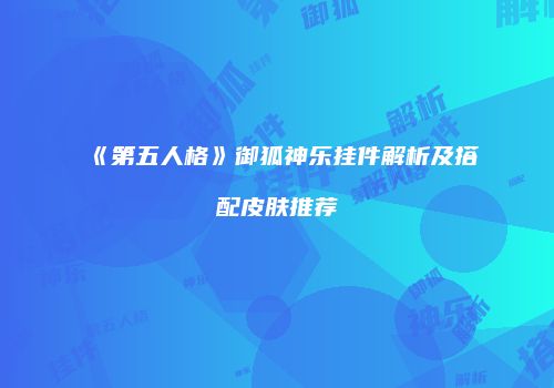 《第五人格》御狐神乐挂件解析及搭配皮肤推荐