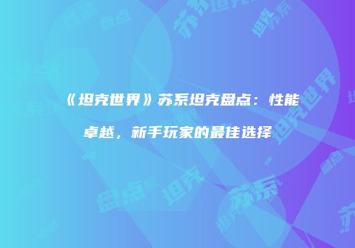 《坦克世界》苏系坦克盘点：性能卓越，新手玩家的最佳选择