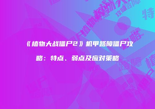 《植物大战僵尸2》机甲路障僵尸攻略：特点、弱点及应对策略