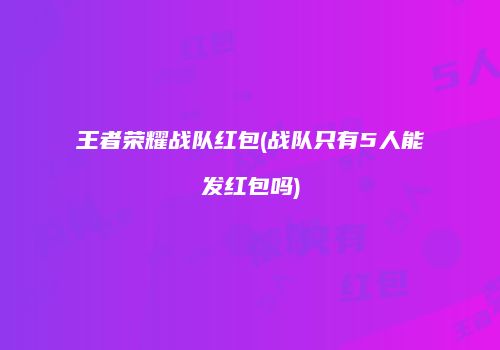 王者荣耀战队红包(战队只有5人能发红包吗)