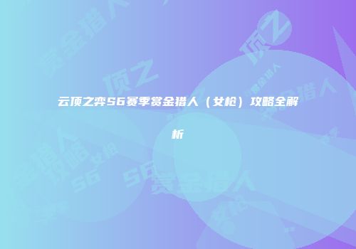 云顶之弈S6赛季赏金猎人（女枪）攻略全解析