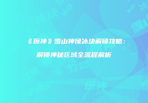 《原神》雪山神像冰块解锁攻略：解锁神秘区域全流程解析