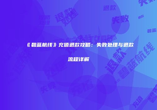 《碧蓝航线》充值退款攻略：失败处理与退款流程详解