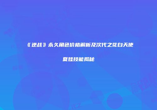 《逆战》永久角色价格解析及次代之花白天使夏娃技能揭秘