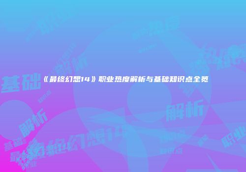 《最终幻想14》职业热度解析与基础知识点全览