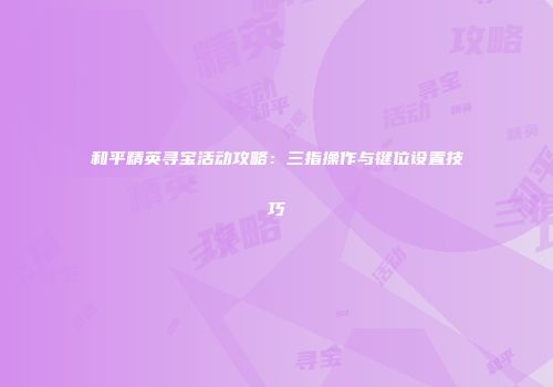 和平精英寻宝活动攻略：三指操作与键位设置技巧