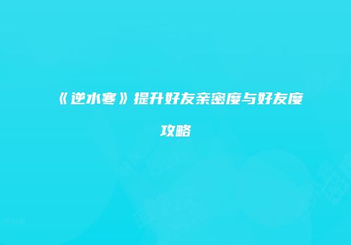 《逆水寒》提升好友亲密度与好友度攻略