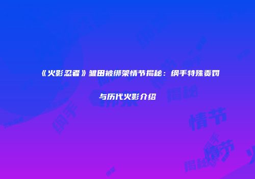 《火影忍者》雏田被绑架情节揭秘：纲手特殊责罚与历代火影介绍