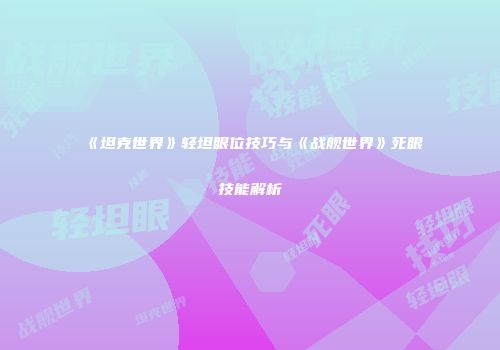 《坦克世界》轻坦眼位技巧与《战舰世界》死眼技能解析