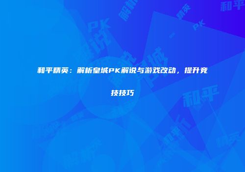 和平精英：解析皇城PK解说与游戏改动，提升竞技技巧
