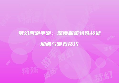 梦幻西游手游：深度解析特殊技能加点与游戏技巧