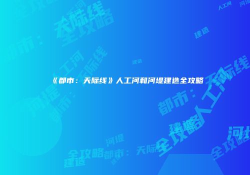 《都市：天际线》人工河和河堤建造全攻略