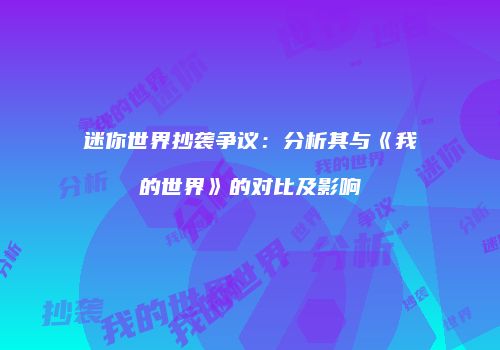 迷你世界抄袭争议：分析其与《我的世界》的对比及影响