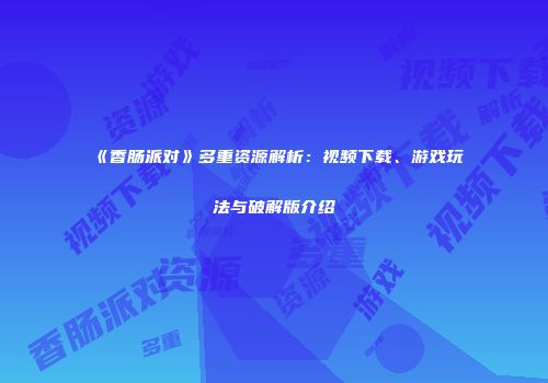 《香肠派对》多重资源解析：视频下载、游戏玩法与破解版介绍