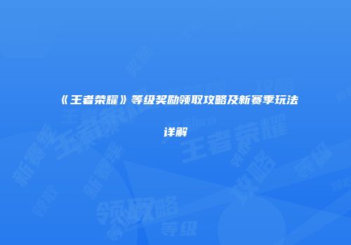 《王者荣耀》等级奖励领取攻略及新赛季玩法详解