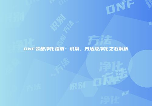 DNF装备净化指南：识别、方法及净化之石解析