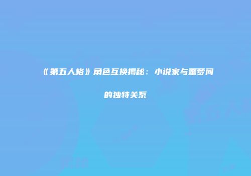 《第五人格》角色互换揭秘：小说家与噩梦间的独特关系