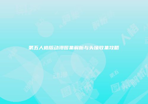 第五人格版动漫图集解析与头像收集攻略