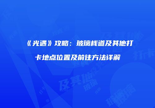 《光遇》攻略：玻璃栈道及其他打卡地点位置及前往方法详解