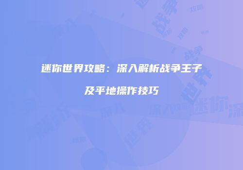迷你世界攻略：深入解析战争王子及平地操作技巧