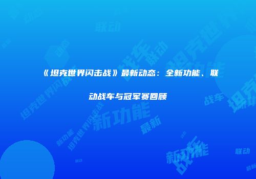 《坦克世界闪击战》最新动态：全新功能、联动战车与冠军赛回顾