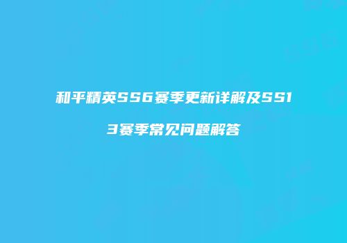 和平精英SS6赛季更新详解及SS13赛季常见问题解答