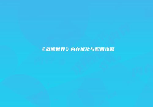 《战舰世界》内存优化与配置攻略