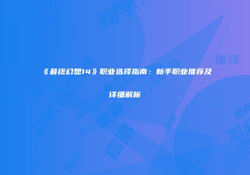 《最终幻想14》职业选择指南：新手职业推荐及详细解析