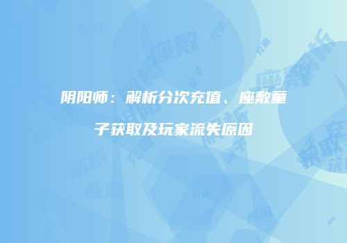 阴阳师：解析分次充值、座敷童子获取及玩家流失原因