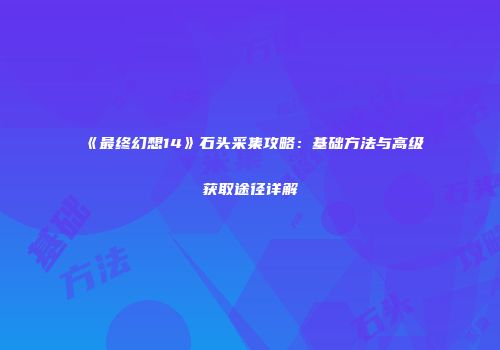 《最终幻想14》石头采集攻略：基础方法与高级获取途径详解