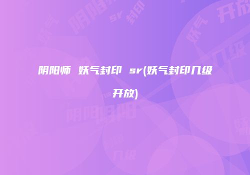 阴阳师 妖气封印 sr(妖气封印几级开放)