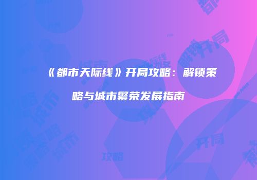 《都市天际线》开局攻略：解锁策略与城市繁荣发展指南