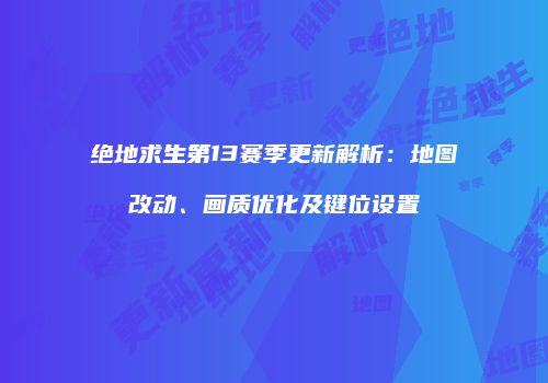 绝地求生第13赛季更新解析：地图改动、画质优化及键位设置