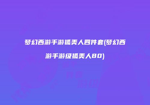 梦幻西游手游狐美人四件套(梦幻西游手游级狐美人80)