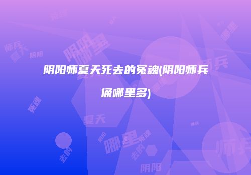 阴阳师夏天死去的冤魂(阴阳师兵俑哪里多)