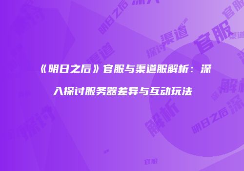 《明日之后》官服与渠道服解析：深入探讨服务器差异与互动玩法
