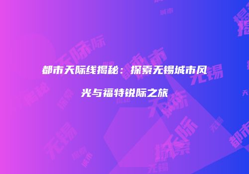 都市天际线揭秘：探索无锡城市风光与福特锐际之旅