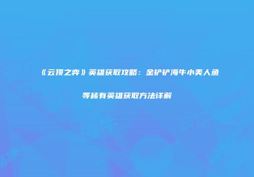 《云顶之弈》英雄获取攻略：金铲铲海牛小美人鱼等稀有英雄获取方法详解