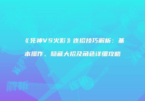 《死神VS火影》连招技巧解析：基本操作、隐藏大招及角色详细攻略
