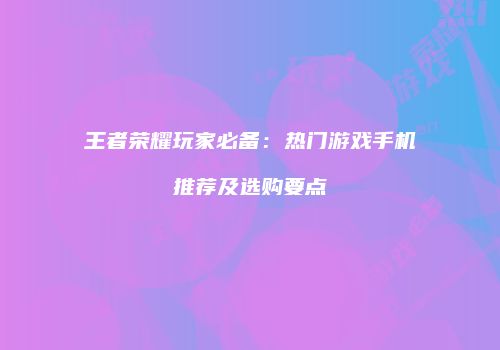 王者荣耀玩家必备：热门游戏手机推荐及选购要点