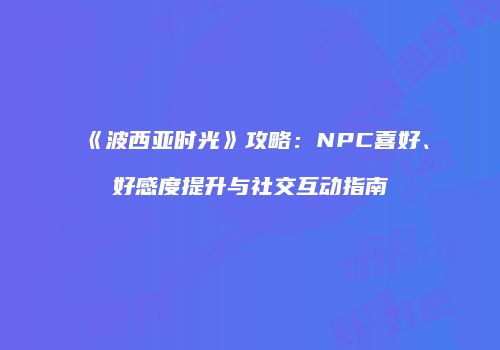 《波西亚时光》攻略：NPC喜好、好感度提升与社交互动指南