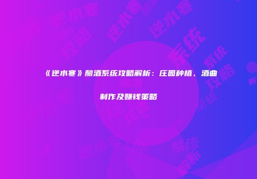 《逆水寒》酿酒系统攻略解析：庄园种植、酒曲制作及赚钱策略