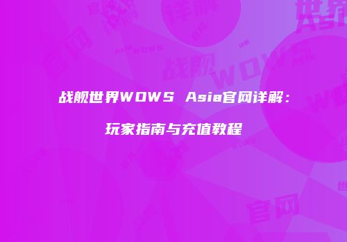 战舰世界WOWS Asia官网详解：玩家指南与充值教程