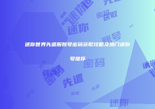 迷你世界先遣服账号密码获取攻略及热门迷你号推荐