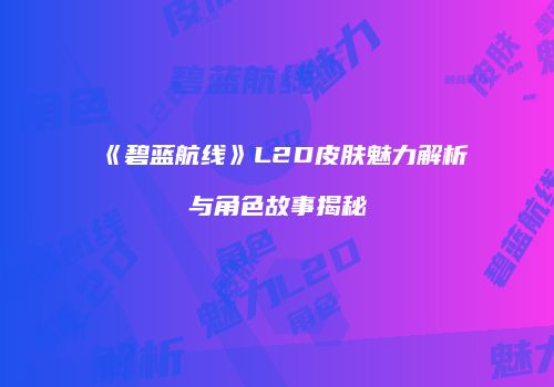 《碧蓝航线》L2D皮肤魅力解析与角色故事揭秘