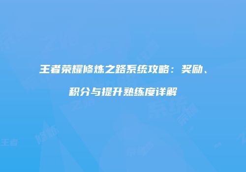 王者荣耀修炼之路系统攻略：奖励、积分与提升熟练度详解