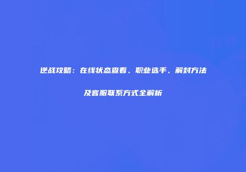 逆战攻略：在线状态查看、职业选手、解封方法及客服联系方式全解析