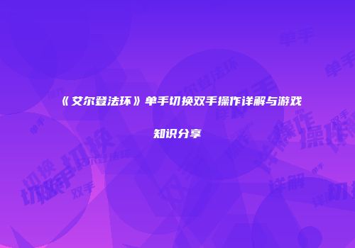 《艾尔登法环》单手切换双手操作详解与游戏知识分享
