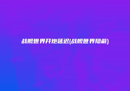 战舰世界开炮延迟(战舰世界隐蔽)